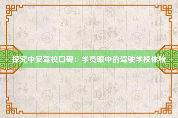 探究中安驾校口碑：学员眼中的驾驶学校体验