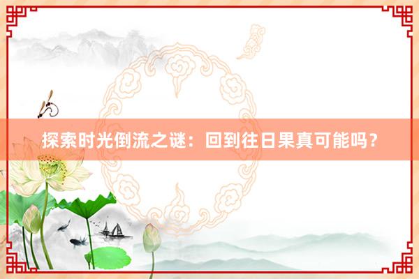 探索时光倒流之谜：回到往日果真可能吗？